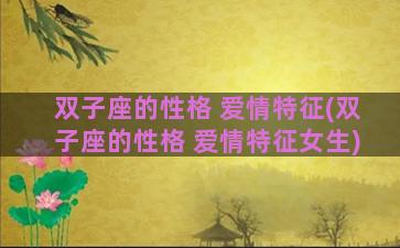 双子座的性格 爱情特征(双子座的性格 爱情特征女生)